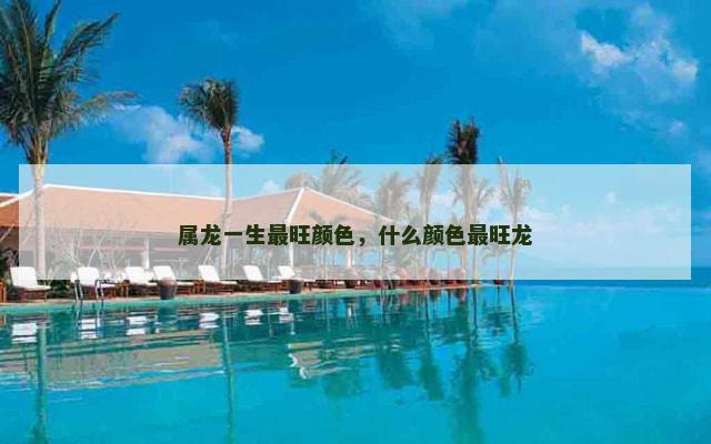 属龙一生最旺颜色，什么颜色最旺龙
