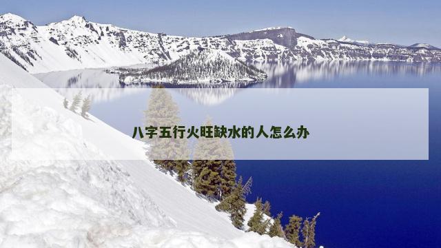 八字五行火旺缺水的人怎么办