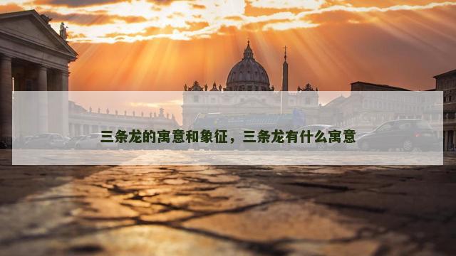 三条龙的寓意和象征，三条龙有什么寓意