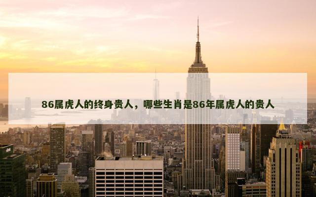 86属虎人的终身贵人，哪些生肖是86年属虎人的贵人