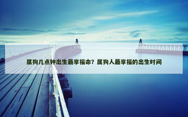 属狗几点钟出生最享福命？属狗人最享福的出生时间