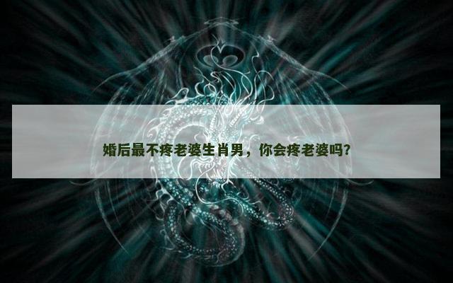 婚后最不疼老婆生肖男，你会疼老婆吗？