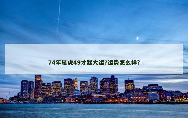 74年属虎49才起大运?运势怎么样？