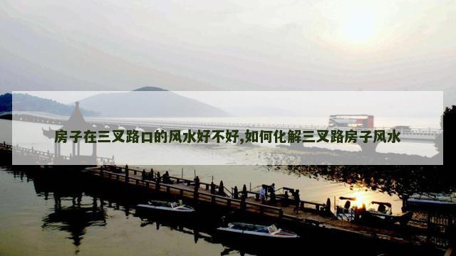 房子在三叉路口的风水好不好,如何化解三叉路房子风水