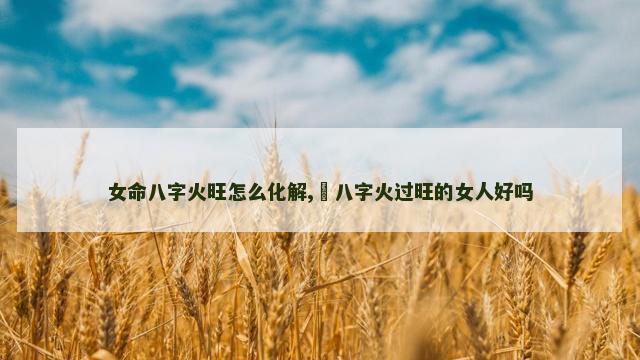 女命八字火旺怎么化解,​八字火过旺的女人好吗