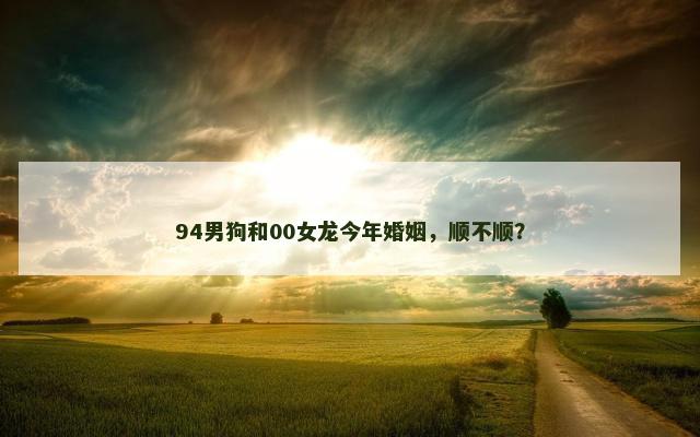 94男狗和00女龙今年婚姻，顺不顺？