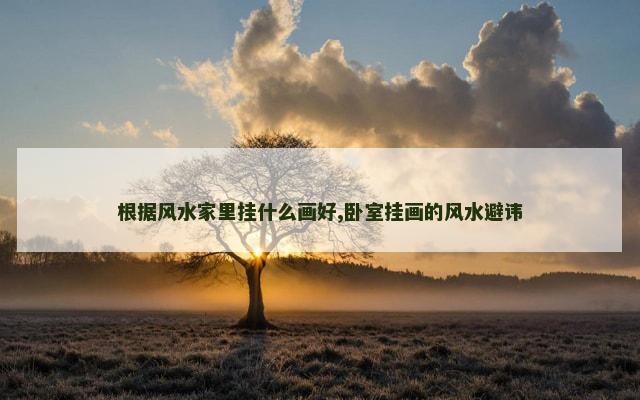 根据风水家里挂什么画好,卧室挂画的风水避讳