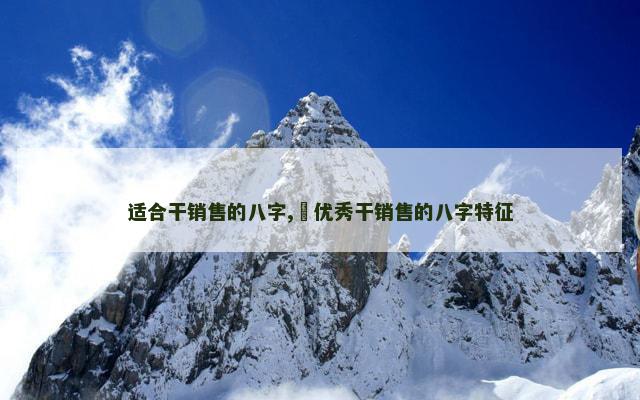 适合干销售的八字,​优秀干销售的八字特征
