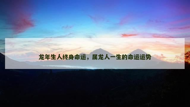龙年生人终身命运，属龙人一生的命运运势