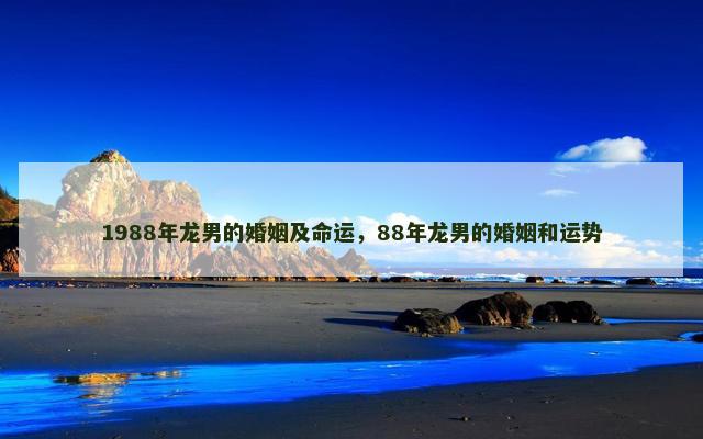 1988年龙男的婚姻及命运，88年龙男的婚姻和运势