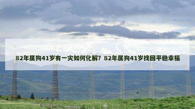 82年属狗41岁有一灾如何化解？82年属狗41岁找回平稳幸福
