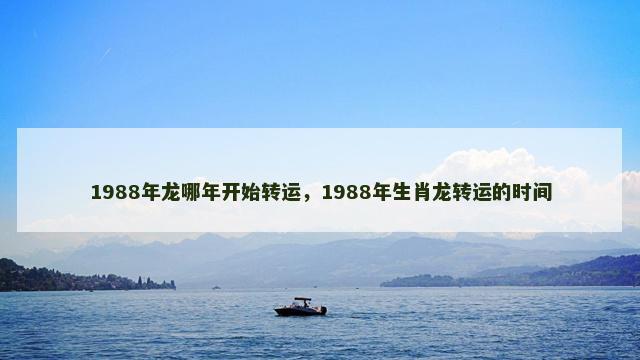 1988年龙哪年开始转运，1988年生肖龙转运的时间
