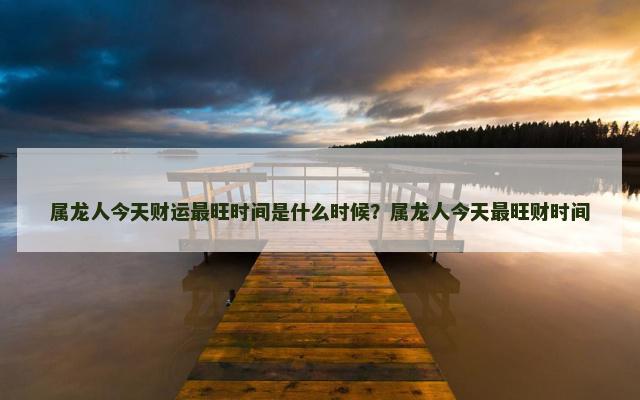 属龙人今天财运最旺时间是什么时候？属龙人今天最旺财时间