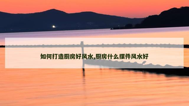 如何打造厨房好风水,厨房什么摆件风水好