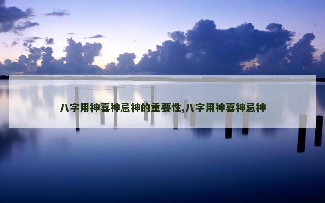 八字用神喜神忌神的重要性,八字用神喜神忌神