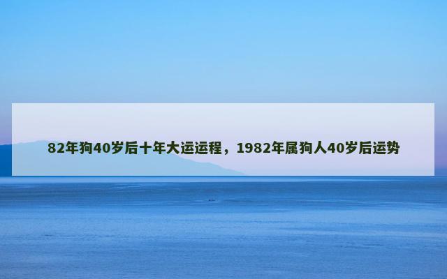 82年狗40岁后十年大运运程，1982年属狗人40岁后运势