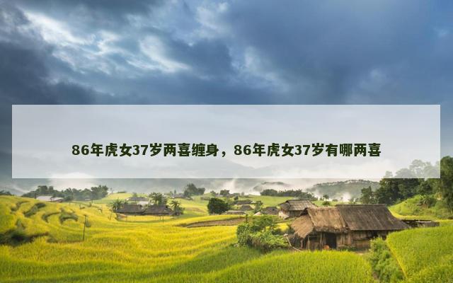 86年虎女37岁两喜缠身，86年虎女37岁有哪两喜