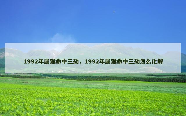 1992年属猴命中三劫，1992年属猴命中三劫怎么化解