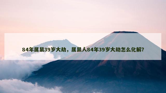 84年属鼠39岁大劫，属鼠人84年39岁大劫怎么化解？