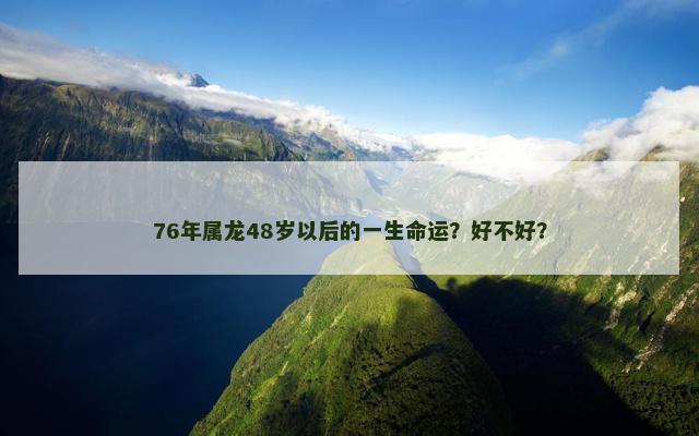 76年属龙48岁以后的一生命运？好不好？