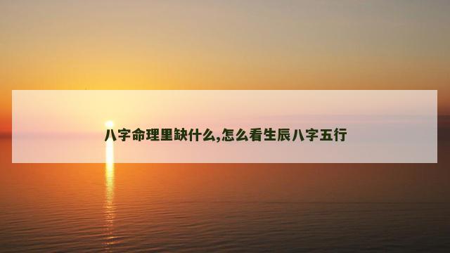 八字命理里缺什么,怎么看生辰八字五行