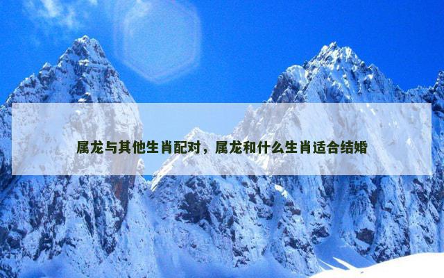 属龙与其他生肖配对，属龙和什么生肖适合结婚