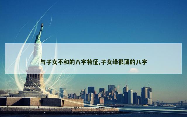 与子女不和的八字特征,子女缘很薄的八字