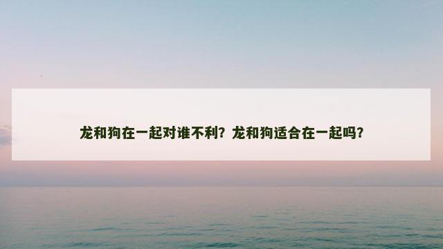 龙和狗在一起对谁不利？龙和狗适合在一起吗？