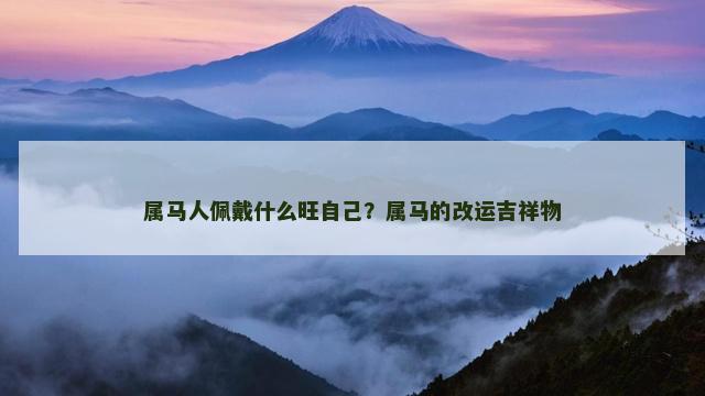 属马人佩戴什么旺自己？属马的改运吉祥物