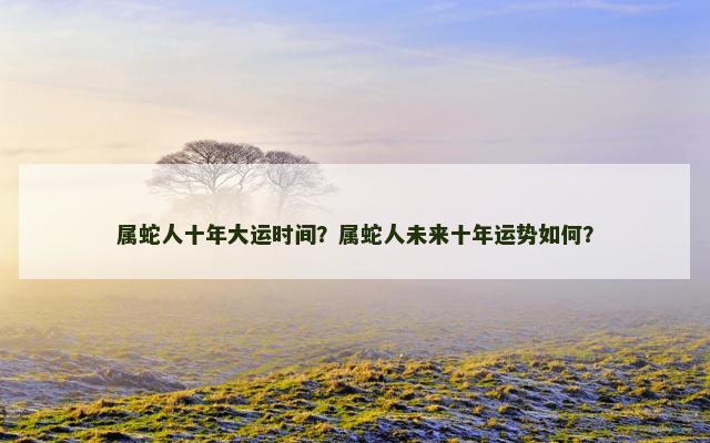 属蛇人十年大运时间？属蛇人未来十年运势如何？