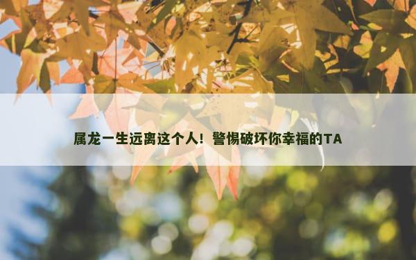 属龙一生远离这个人！警惕破坏你幸福的TA