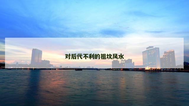 对后代不利的祖坟风水