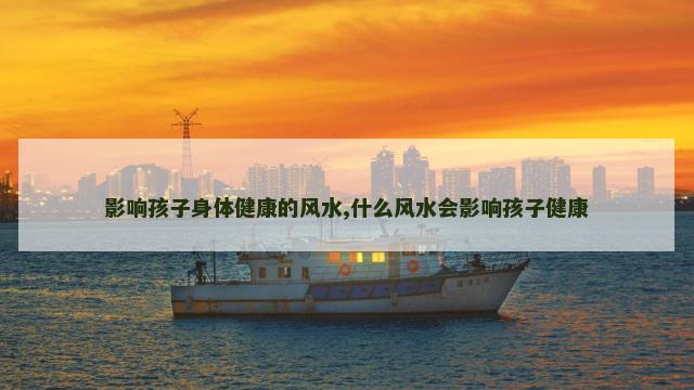 影响孩子身体健康的风水,什么风水会影响孩子健康