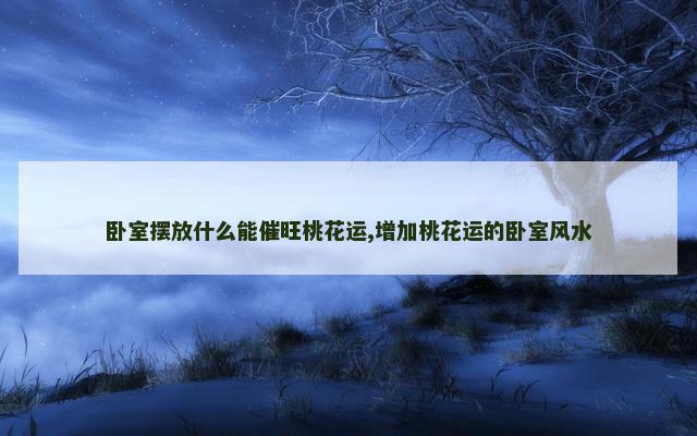 卧室摆放什么能催旺桃花运,增加桃花运的卧室风水
