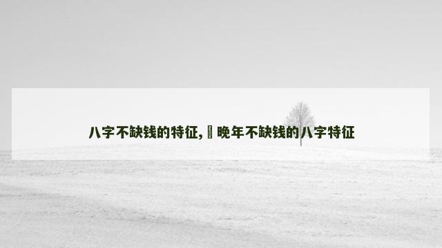 八字不缺钱的特征,​晚年不缺钱的八字特征