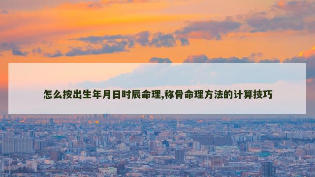 怎么按出生年月日时辰命理,称骨命理方法的计算技巧