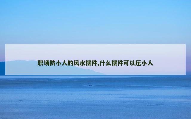 职场防小人的风水摆件,什么摆件可以压小人