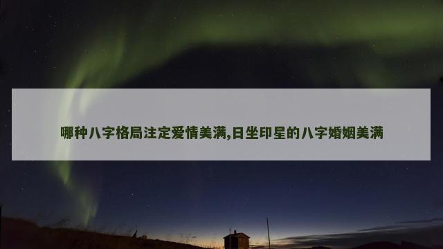 哪种八字格局注定爱情美满,日坐印星的八字婚姻美满