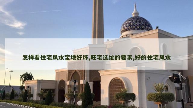 怎样看住宅风水宝地好坏,旺宅选址的要素,好的住宅风水