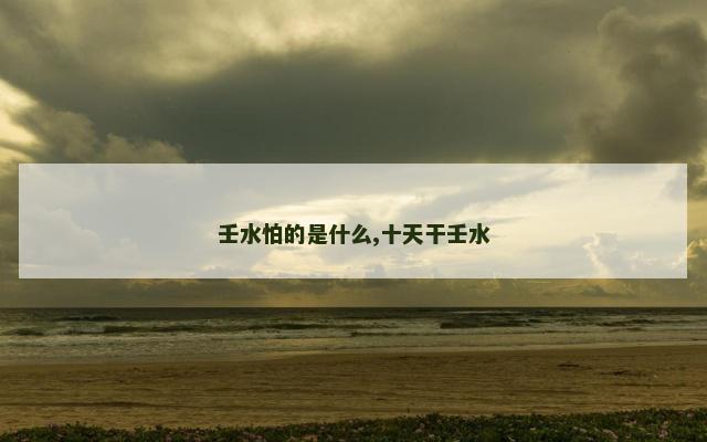 壬水怕的是什么,十天干壬水