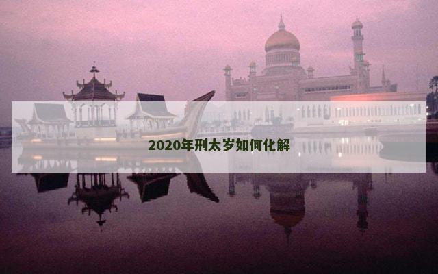 2020年刑太岁如何化解