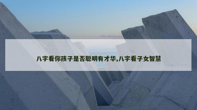 八字看你孩子是否聪明有才华,八字看子女智慧
