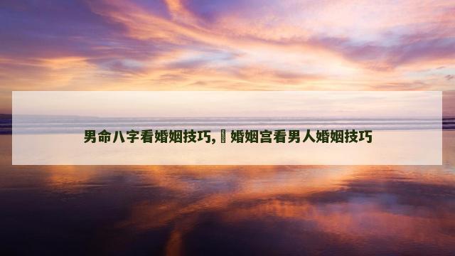 男命八字看婚姻技巧,​婚姻宫看男人婚姻技巧