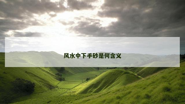 风水中下手砂是何含义
