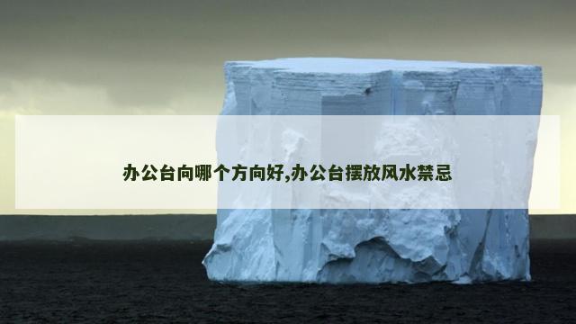 办公台向哪个方向好,办公台摆放风水禁忌
