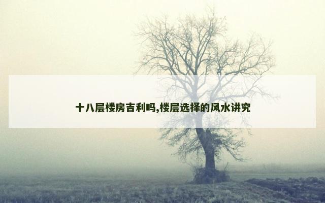 十八层楼房吉利吗,楼层选择的风水讲究