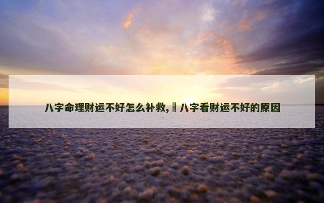 八字命理财运不好怎么补救,​八字看财运不好的原因