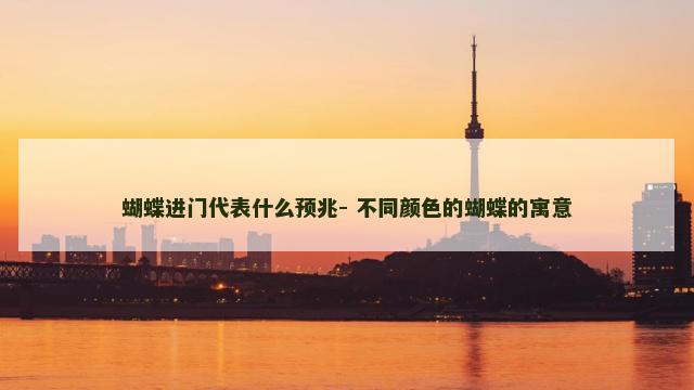 蝴蝶进门代表什么预兆- 不同颜色的蝴蝶的寓意