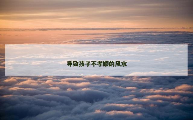 导致孩子不孝顺的风水