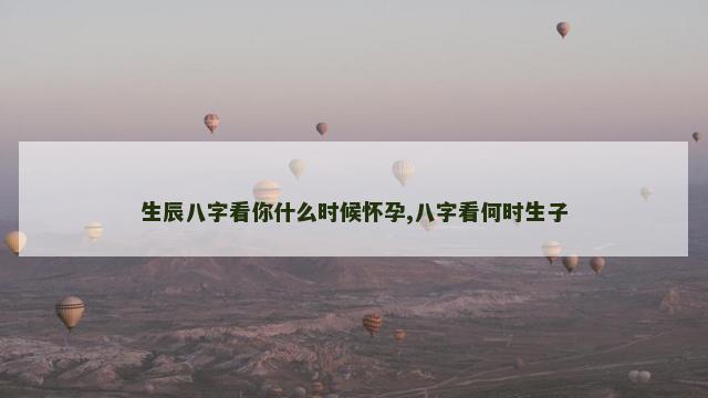 生辰八字看你什么时候怀孕,八字看何时生子